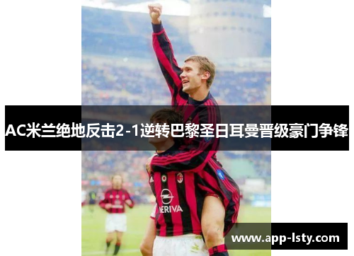 AC米兰绝地反击2-1逆转巴黎圣日耳曼晋级豪门争锋