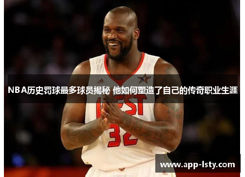 NBA历史罚球最多球员揭秘 他如何塑造了自己的传奇职业生涯