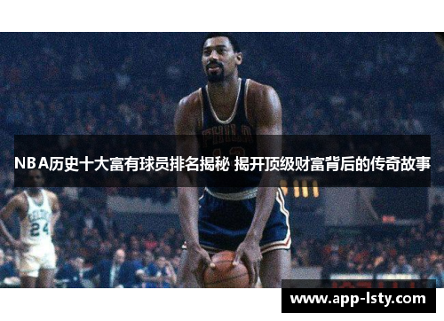 NBA历史十大富有球员排名揭秘 揭开顶级财富背后的传奇故事