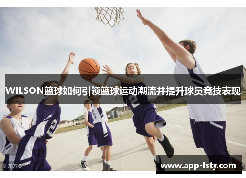 WILSON篮球如何引领篮球运动潮流并提升球员竞技表现
