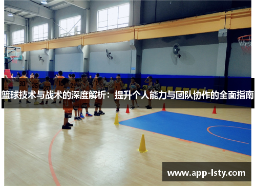 篮球技术与战术的深度解析：提升个人能力与团队协作的全面指南