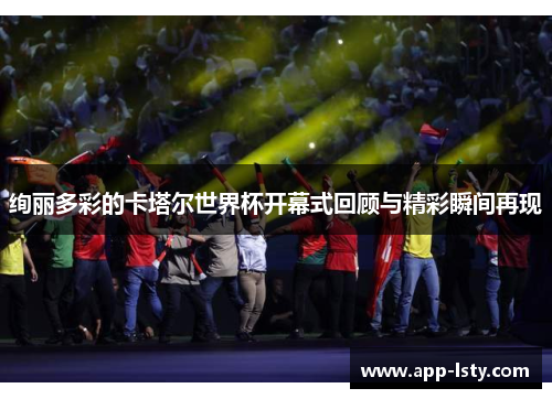 绚丽多彩的卡塔尔世界杯开幕式回顾与精彩瞬间再现