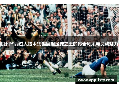 贝利华丽过人技术集锦展现足球之王的传奇风采与灵动魅力