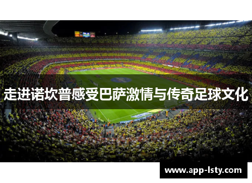 走进诺坎普感受巴萨激情与传奇足球文化