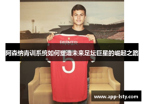 阿森纳青训系统如何塑造未来足坛巨星的崛起之路