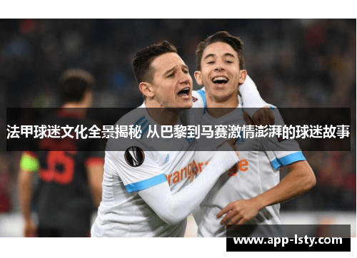 法甲球迷文化全景揭秘 从巴黎到马赛激情澎湃的球迷故事