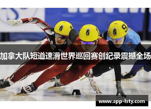 加拿大队短道速滑世界巡回赛创纪录震撼全场