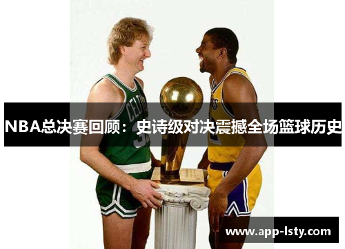 NBA总决赛回顾：史诗级对决震撼全场篮球历史