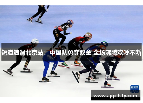 短道速滑北京站：中国队勇夺双金 全场沸腾欢呼不断