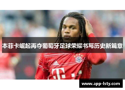 本菲卡崛起再夺葡萄牙足球荣耀书写历史新篇章