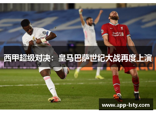 西甲超级对决：皇马巴萨世纪大战再度上演