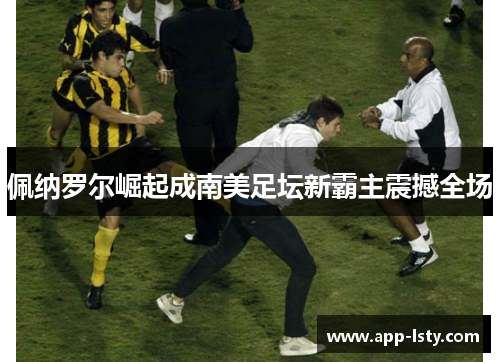 佩纳罗尔崛起成南美足坛新霸主震撼全场