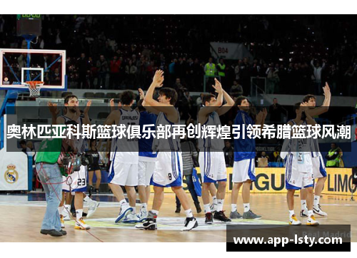 奥林匹亚科斯篮球俱乐部再创辉煌引领希腊篮球风潮