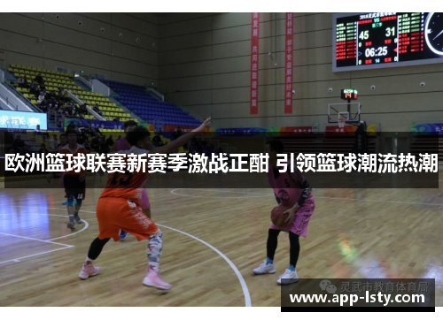 欧洲篮球联赛新赛季激战正酣 引领篮球潮流热潮