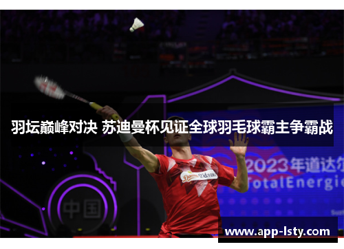 羽坛巅峰对决 苏迪曼杯见证全球羽毛球霸主争霸战