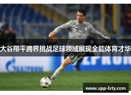 大谷翔平跨界挑战足球领域展现全能体育才华