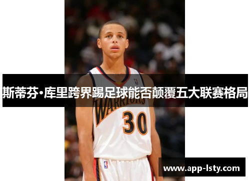 斯蒂芬·库里跨界踢足球能否颠覆五大联赛格局